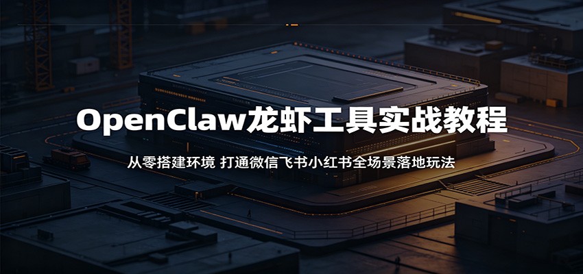 OpenClaw龙虾工具实战教程：从零搭建环境，打通微信飞书小红书全场景落地玩法-大川资源分享站