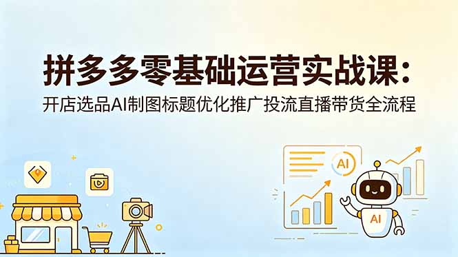 拼多多零基础运营实战课：开店选品AI制图标题优化推广投流直播带货全流程-大川资源分享站