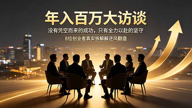 年入百万大访谈：没有凭空而来的成功，只有全力以赴的坚守，8位创业者真实拆解逆风翻盘路-大川资源分享站