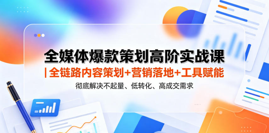 全媒体爆款策划高阶实战课｜全链路内容策划+营销落地+工具赋能，彻底解决不起量、低转化、低成交难题-大川资源分享站