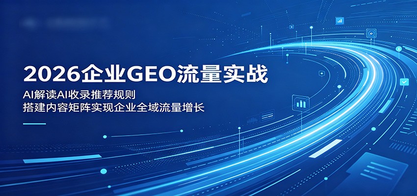 2026企业GEO流量实战：解读AI收录推荐规则，搭建内容矩阵实现企业全域流量增长-大川资源分享站