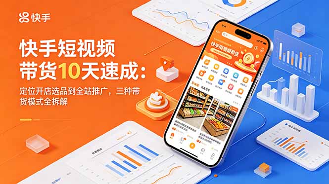 快手短视频带货10天速成：定位开店选品到全站推广，三种带货模式全拆解-大川资源分享站