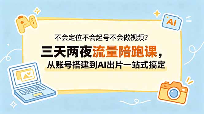 不会定位不会起号不会做视频？三天两夜流量陪跑课，从账号搭建到AI出片一站式搞定-大川资源分享站