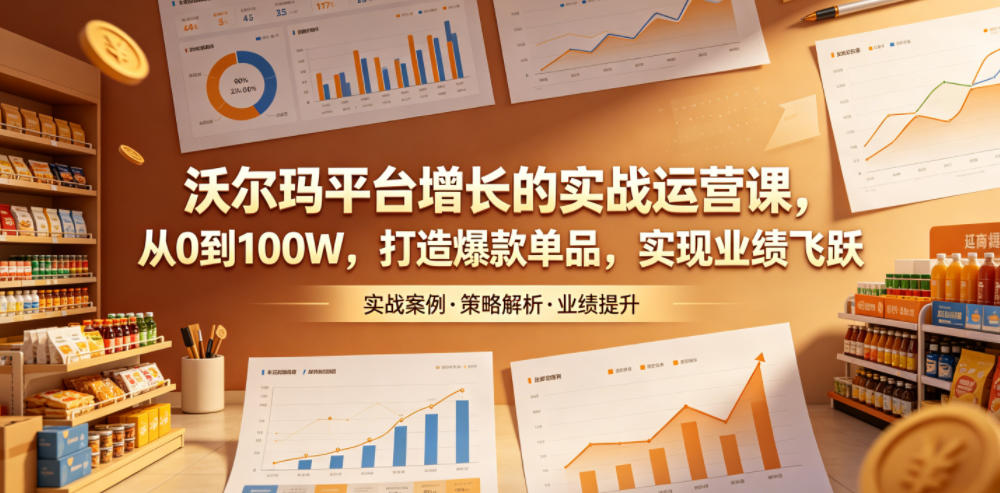 沃尔玛平台增长的实战运营课，从0到100W，打造爆款单品，实现业绩飞跃-大川资源分享站