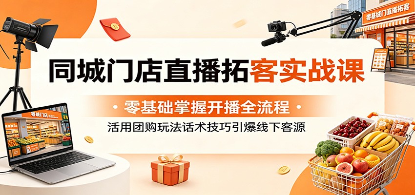 同城门店直播拓客实战课：零基础掌握开播全流程，活用团购玩法话术技巧引爆线下客源-大川资源分享站