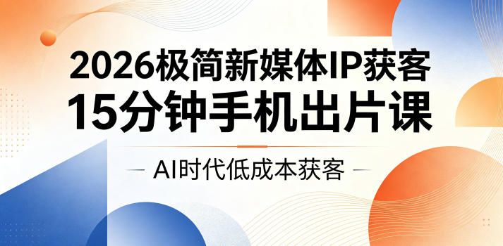 2026极简新媒体IP获客，15分钟手机出片课，AI时代低成本获客-大川资源分享站