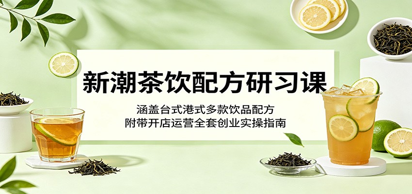 新潮茶饮配方研习课：涵盖台式港式多款饮品配方，附带开店运营全套创业实操指南-大川资源分享站