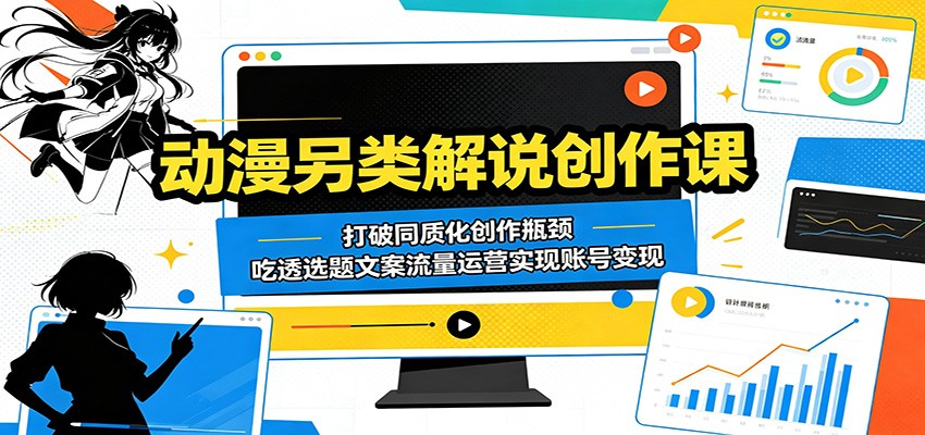 动漫另类解说创作课：打破同质化创作瓶颈，吃透选题文案流量运营实现账号变现-大川资源分享站
