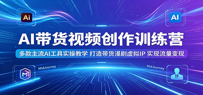 AI带货视频创作训练营：多款主流AI工具实操教学，打造带货漫剧虚拟IP，实现流量变现-大川资源分享站