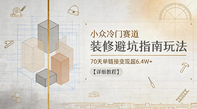 小众冷门赛道，装修避坑指南玩法，70天单链接变现超6.4W+【详细教程】-大川资源分享站
