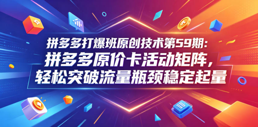 拼多多打爆班原创技术第59期：拼多多原价卡活动矩阵，轻松突破流量瓶颈稳定起量-大川资源分享站