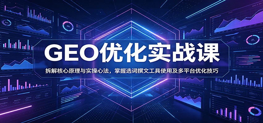 GEO优化实战课：拆解核心原理与实操心法，掌握选词撰文工具使用及多平台优化技巧-大川资源分享站