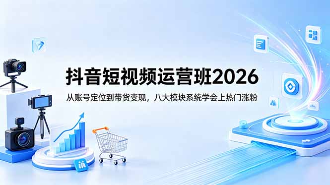 抖音短视频运营班2026：从账号定位到带货变现，八大模块系统学会上热门涨粉-大川资源分享站