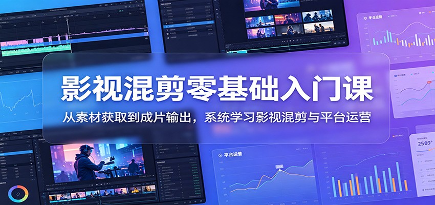 影视混剪零基础入门课：从素材获取到成片输出，系统学习影视混剪与平台运营-大川资源分享站