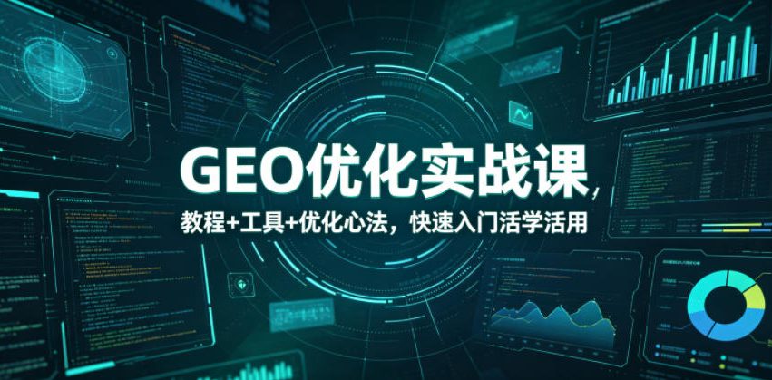 GEO优化实战课，教程+工具+优化心法，快速入门活学活用-大川资源分享站