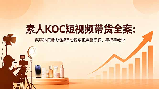 素人KOC短视频带货全案:零基础打通认知起号实操变现完整闭环,手把手教学-大川资源分享站
