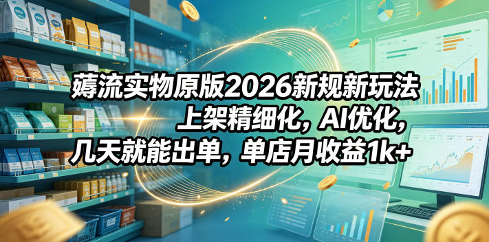 薅流实物原版2026新规新玩法，上架精细化，AI优化，几天就能出单，单店月收益1k+-大川资源分享站