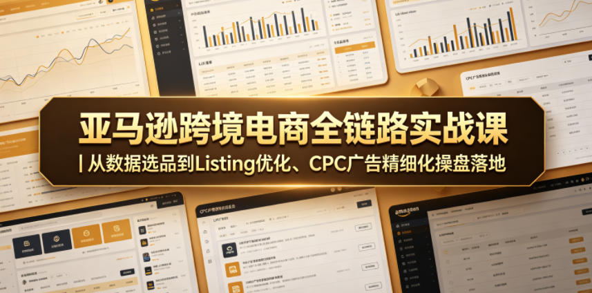 亚马逊跨境电商全链路实战课｜从数据选品到Listing优化、CPC广告精细化操盘落地-大川资源分享站