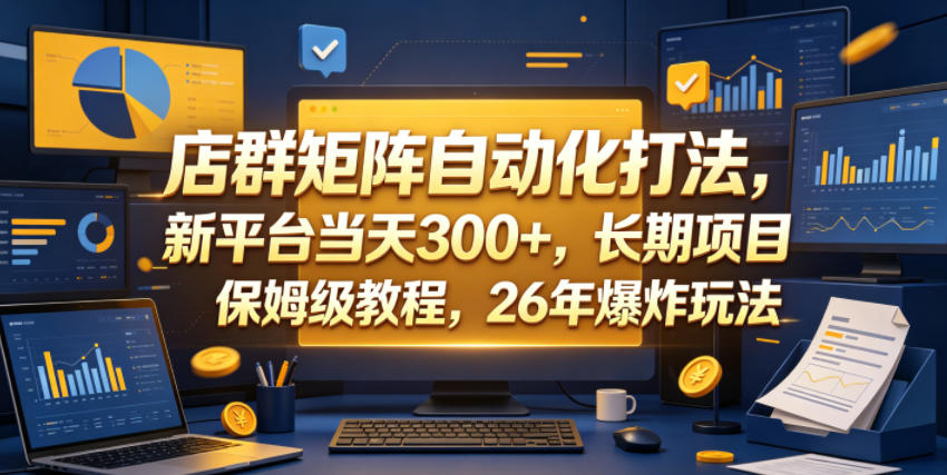 店群矩阵自动化打法，新平台当天300+，长期项目，保姆级教程，26年爆炸玩法【揭秘】-大川资源分享站