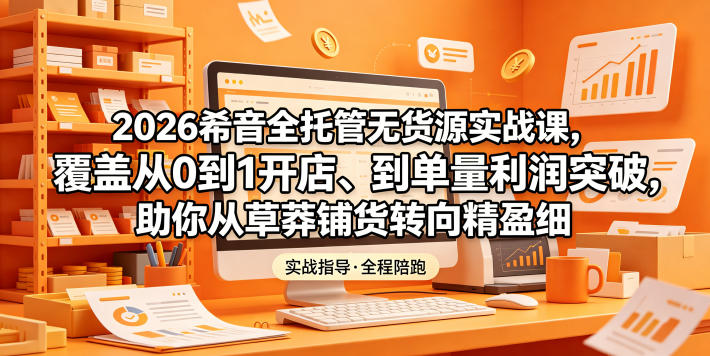 2026希音全托管无货源实战课，覆盖从0到1开店、到单量利润突破，助你从草莽铺货转向精细化盈利-大川资源分享站