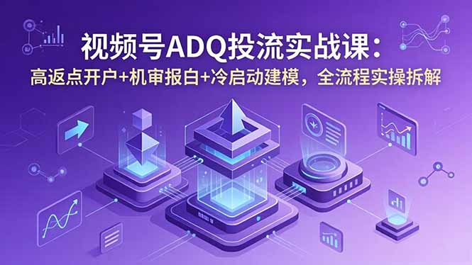 视频号ADQ投流实战课：高返点开户+机审报白+冷启动建模，全流程实操拆解-大川资源分享站