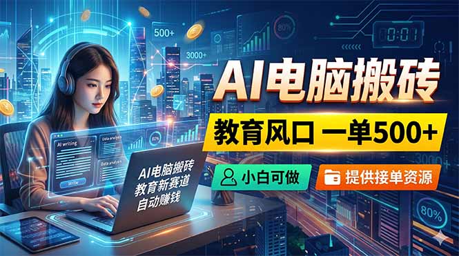 AI电脑搬砖，教育风口一单500+，小白可做，提供接单资源-大川资源分享站