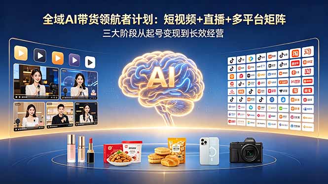 全域AI带货领航者计划：短视频+直播+多平台矩阵，三大阶段从起号变现到长效经营-大川资源分享站