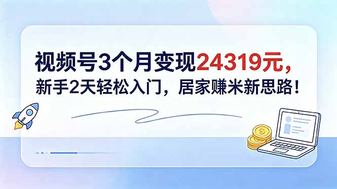 视频号3个月变现24319元，新手2天轻松入门，居家赚米新思路！-大川资源分享站