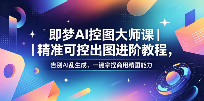 即梦AI控图大师课｜精准可控出图进阶教程，告别AI乱生成，一键拿捏商用精图能力-大川资源分享站