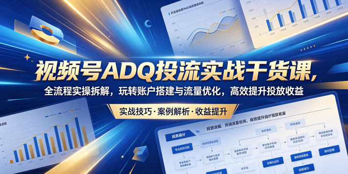 视频号ADQ投流实战干货课，全流程实操拆解，玩转账户搭建与流量优化，高效提升投放收益-大川资源分享站