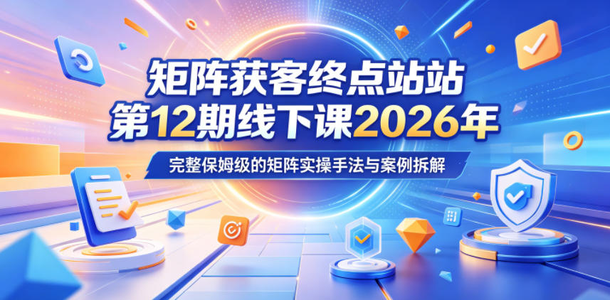 矩阵获客终点站第12期线下课2026年5月22-23号，完整保姆级的矩阵实操手法与案例拆解-大川资源分享站