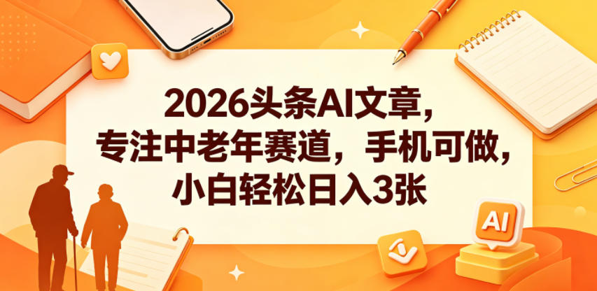 2026头条AI文章，专注中老年赛道，手机可做，小白轻松日入3张-大川资源分享站