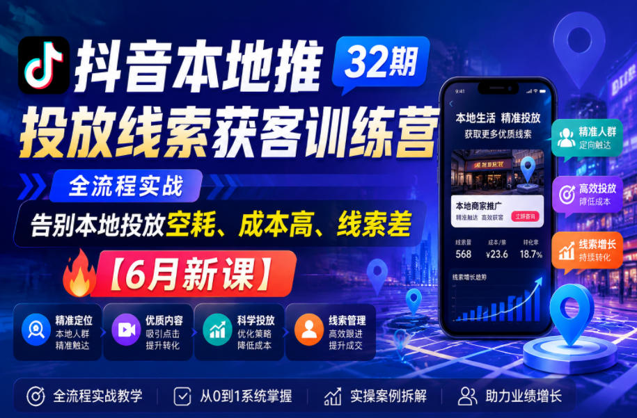 抖音本地推投放线索获客训练营32期，全流程实战，告别本地投放空耗、成本高、线索差【6月新课】-大川资源分享站