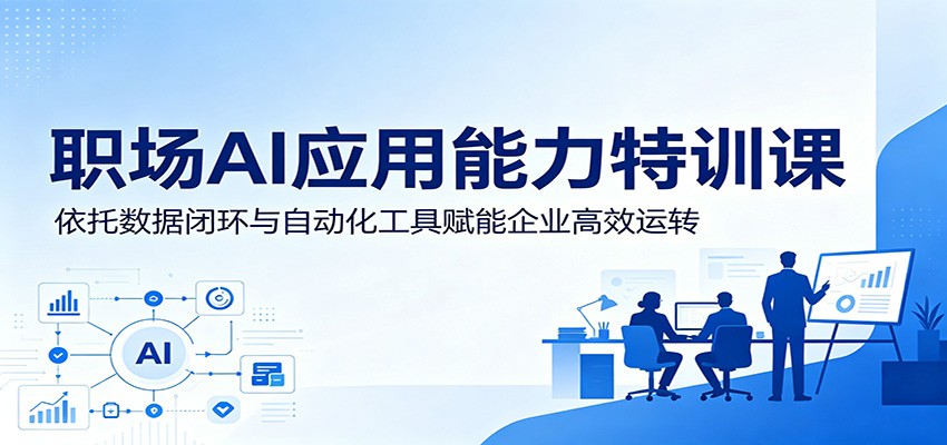 职场AI应用能力特训课：依托数据闭环与自动化工具赋能企业高效运转-大川资源分享站