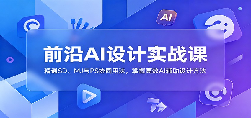 前沿AI设计实战课：精通SD、MJ与PS协同用法，掌握高效AI辅助设计方法-大川资源分享站