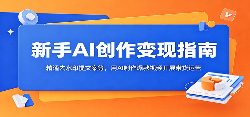 新手AI创作变现指南：精通去水印提文案等，用AI制作爆款视频开展带货运营-大川资源分享站