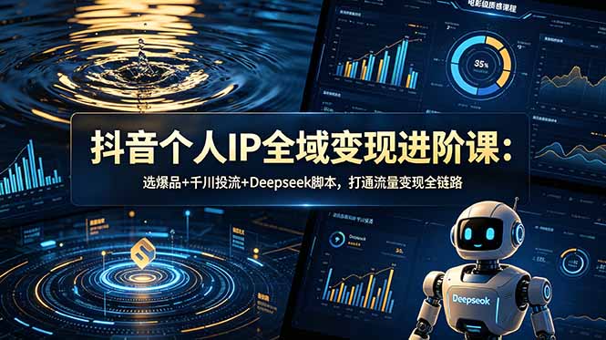 抖音个人IP全域变现进阶课-更新26年6月：选爆品+千川投流+Deepseek脚本，打通流量变现全链路-大川资源分享站