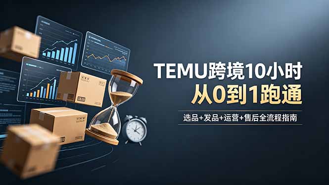 想做TEMU跨境但不知从何下手？选品+发品+运营+售后，10小时从0到1跑通-大川资源分享站