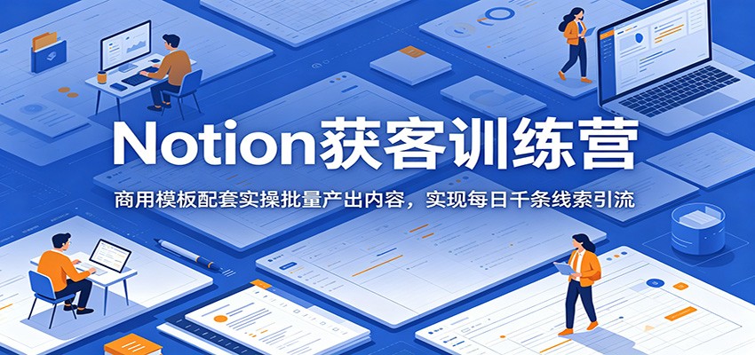 Notion获客训练营:商用模板配套实操批量产出内容,实现每日千条线索引流-大川资源分享站