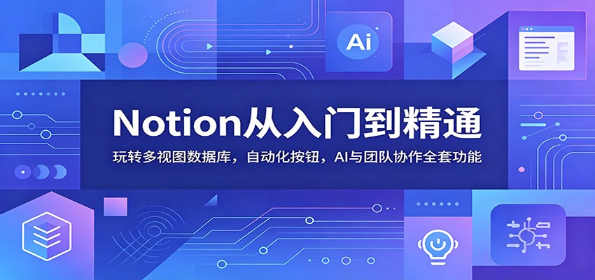 Notion从入门到精通:玩转多视图数据库,自动化按钮,AI与团队协作全套功能-大川资源分享站