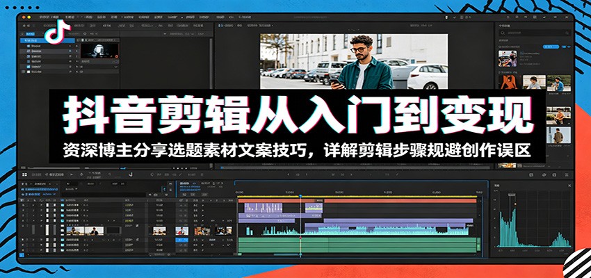 抖音剪辑从入门到变现：资深博主分享选题素材文案技巧，详解剪辑步骤规避创作误区-大川资源分享站