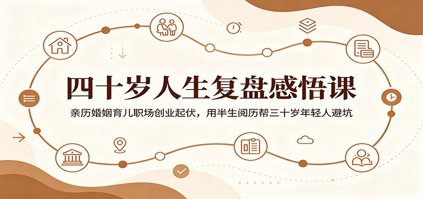 四十岁人生复盘感悟课：亲历婚姻育儿职场创业起伏，用半生阅历帮三十岁年轻人避坑-大川资源分享站
