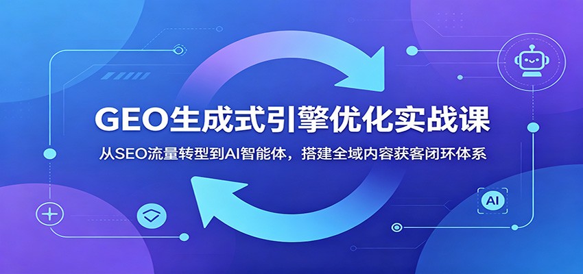 GEO生成式引擎优化实战课：从SEO流量转型到AI智能体，搭建全域内容获客闭环体系-大川资源分享站