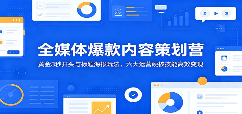全媒体爆款内容策划营：黄金3秒开头与标题海报玩法，六大运营硬核技能高效变现-大川资源分享站