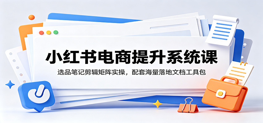 小红书电商提升系统课：选品笔记剪辑矩阵实操，配套海量落地文档工具包-大川资源分享站