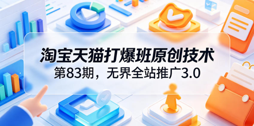 淘宝天猫打爆班原创技术第83期，无界全站推广3.0，实现店铺高投产爆单增收-大川资源分享站