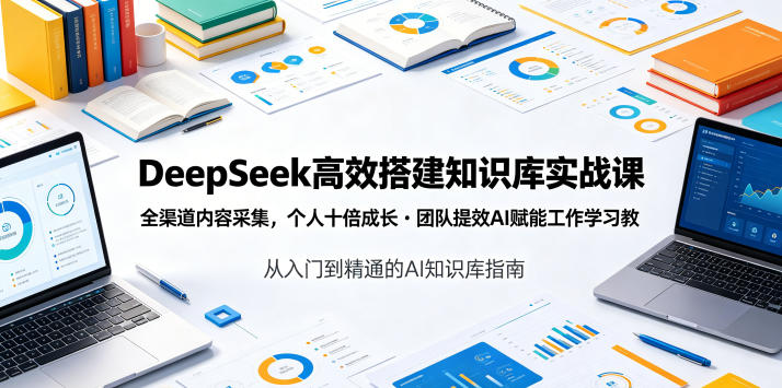 DeepSeek高效搭建知识库实战课，全渠道内容采集，个人十倍成长・团队提效，AI赋能工作学习-大川资源分享站