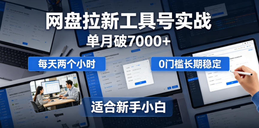单月破7000+，网盘拉新工具号实战，每天两个小时，0门槛长期稳定，适合新手小白-大川资源分享站