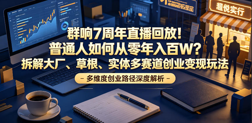 群响7周年直播回放！普通人如何从零年入百W？拆解大厂、草根、实体多赛道创业变现玩法-大川资源分享站