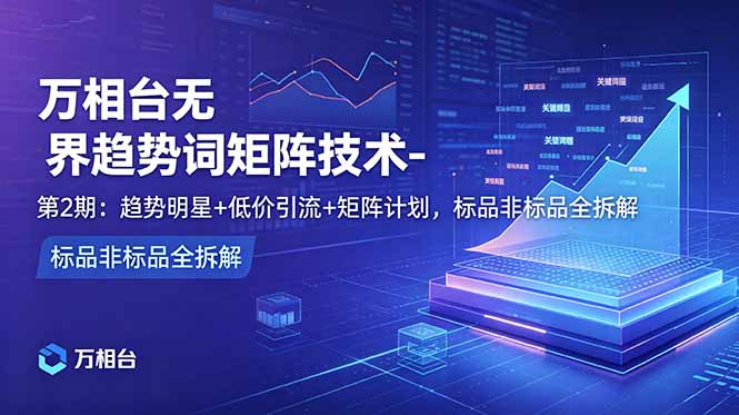 万相台无界趋势词矩阵技术-第2期:趋势明星+低价引流+矩阵计划,标品非标品全拆解-大川资源分享站
